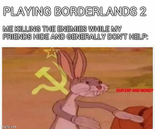 borderlands 2 sharing. | PLAYING BORDERLANDS 2; ME KILLING THE ENEMIES WHILE MY FRIENDS HIDE AND GENERALLY DON'T HELP:; OUR EXP AND MONEY | image tagged in communist bugs bunny | made w/ Imgflip meme maker