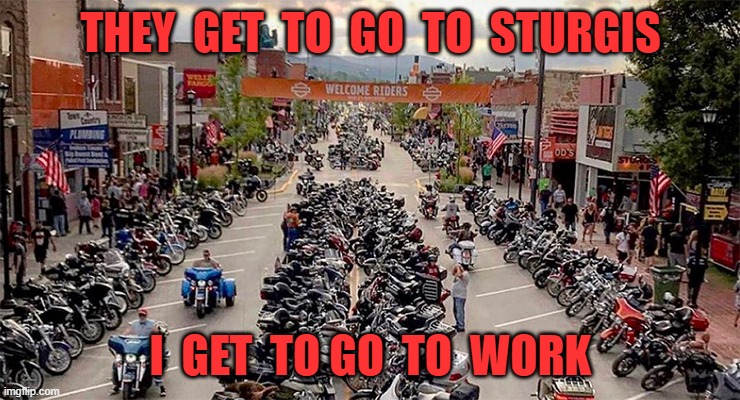 sturgis | THEY  GET  TO  GO  TO  STURGIS; I  GET  TO GO  TO  WORK | image tagged in motorcycle | made w/ Imgflip meme maker