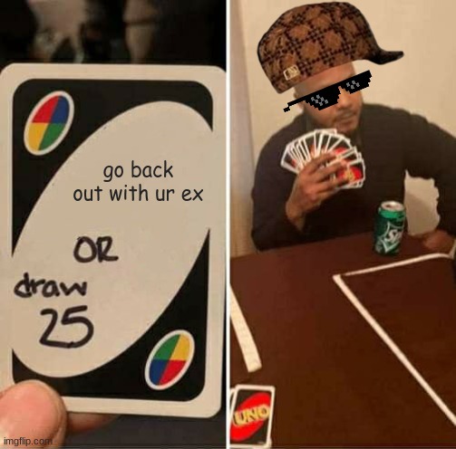 eeeee | go back out with ur ex | image tagged in memes,uno draw 25 cards | made w/ Imgflip meme maker