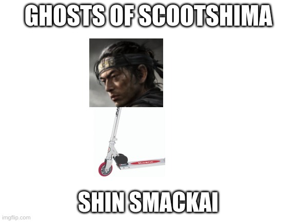 if you know, you know | GHOSTS OF SCOOTSHIMA; SHIN SMACKAI | image tagged in blank white template | made w/ Imgflip meme maker