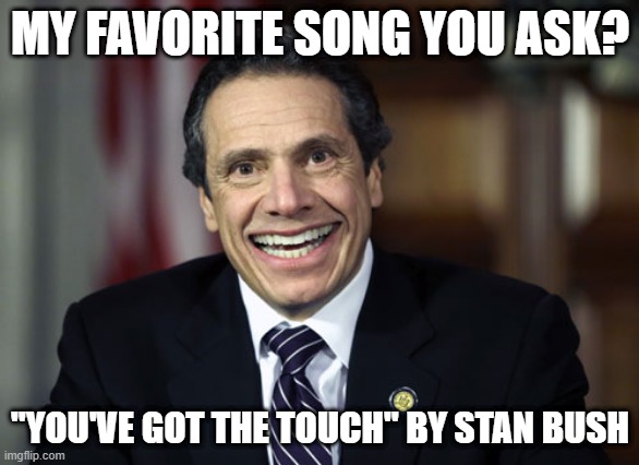 Andrew Likes the Rock | MY FAVORITE SONG YOU ASK? "YOU'VE GOT THE TOUCH" BY STAN BUSH | image tagged in andrew cuomo | made w/ Imgflip meme maker