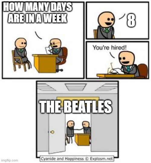 How many days? | 8; HOW MANY DAYS ARE IN A WEEK; THE BEATLES | image tagged in your hired | made w/ Imgflip meme maker