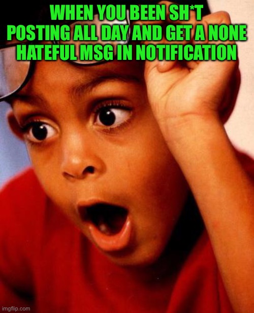 Bruh, I forgot I had something positive on going | WHEN YOU BEEN SH*T POSTING ALL DAY AND GET A NONE HATEFUL MSG IN NOTIFICATION | image tagged in wow | made w/ Imgflip meme maker