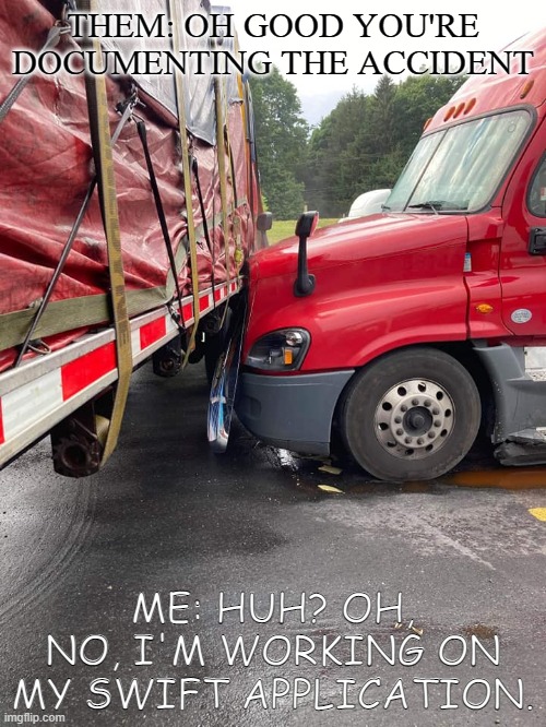 oops | THEM: OH GOOD YOU'RE DOCUMENTING THE ACCIDENT; ME: HUH? OH, NO, I'M WORKING ON MY SWIFT APPLICATION. | image tagged in trucking,swift,accident | made w/ Imgflip meme maker