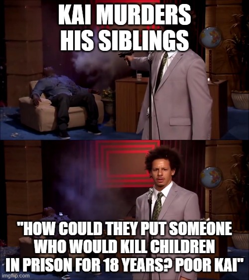 How could they have done this | KAI MURDERS HIS SIBLINGS; "HOW COULD THEY PUT SOMEONE WHO WOULD KILL CHILDREN IN PRISON FOR 18 YEARS? POOR KAI" | image tagged in how could they have done this | made w/ Imgflip meme maker