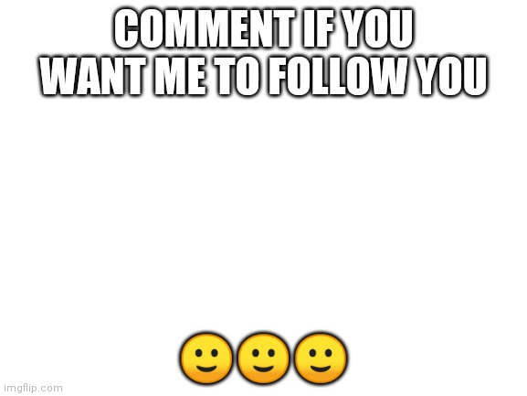 ? | COMMENT IF YOU WANT ME TO FOLLOW YOU; 🙂🙂🙂 | image tagged in blank white template,yes | made w/ Imgflip meme maker