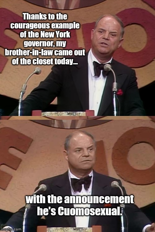 Rickles credits Andrew Cuomo | Thanks to the courageous example of the New York governor, my brother-in-law came out of the closet today... with the announcement he's Cuomosexual. | image tagged in don rickles roast,andrew cuomo,ny governor,sexual harassment,grope,political humor | made w/ Imgflip meme maker