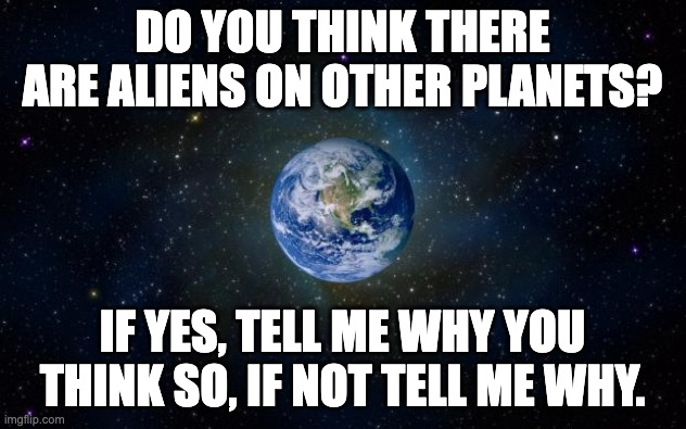 planet earth from space | DO YOU THINK THERE ARE ALIENS ON OTHER PLANETS? IF YES, TELL ME WHY YOU THINK SO, IF NOT TELL ME WHY. | image tagged in planet earth from space | made w/ Imgflip meme maker