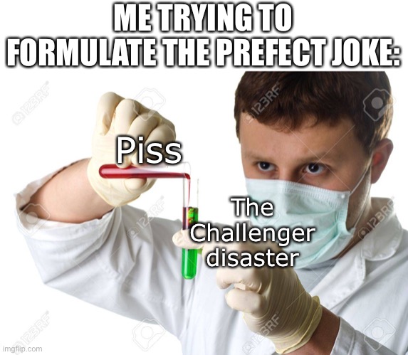ME TRYING TO FORMULATE THE PREFECT JOKE:; Piss; The Challenger disaster | image tagged in shitpost,science,humor | made w/ Imgflip meme maker