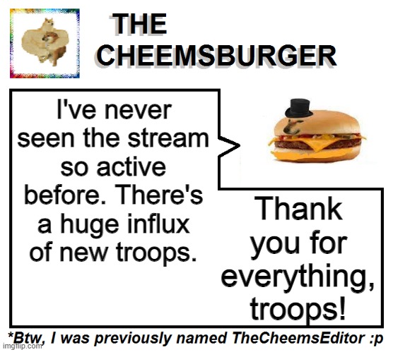 I've never seen the stream so active before. There's a huge influx of new troops. Thank you for everything, troops! | image tagged in thecheemseditor thecheemsburger temp 2 | made w/ Imgflip meme maker