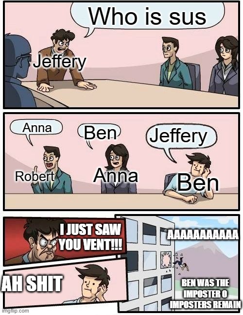 sus | Who is sus; Jeffery; Jeffery; Anna; Ben; Anna; Ben; Robert; I JUST SAW YOU VENT!!! AAAAAAAAAAA; AH SHIT; BEN WAS THE IMPOSTER 0 IMPOSTERS REMAIN | image tagged in memes,boardroom meeting suggestion,among us | made w/ Imgflip meme maker