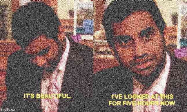 It’s beautiful I’ve looked at this for five hours now deep-fried | image tagged in it s beautiful i ve looked at this for five hours now deep-fried | made w/ Imgflip meme maker