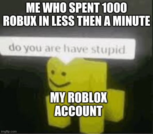 do you are have stupid | ME WHO SPENT 1000 ROBUX IN LESS THEN A MINUTE; MY ROBLOX ACCOUNT | image tagged in do you are have stupid | made w/ Imgflip meme maker