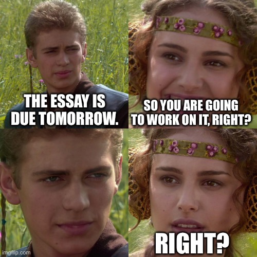 Anakin Padme 4 Panel | THE ESSAY IS DUE TOMORROW. SO YOU ARE GOING TO WORK ON IT, RIGHT? RIGHT? | image tagged in anakin padme 4 panel | made w/ Imgflip meme maker