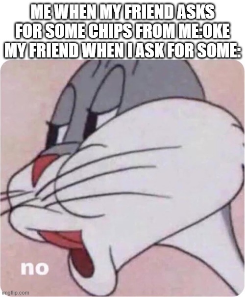 uhhh | ME WHEN MY FRIEND ASKS FOR SOME CHIPS FROM ME:OKE
MY FRIEND WHEN I ASK FOR SOME: | image tagged in bugs bunny no | made w/ Imgflip meme maker