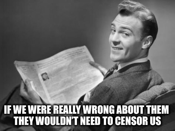 No explanation necessary | IF WE WERE REALLY WRONG ABOUT THEM 
THEY WOULDN’T NEED TO CENSOR US | image tagged in 50's newspaper | made w/ Imgflip meme maker