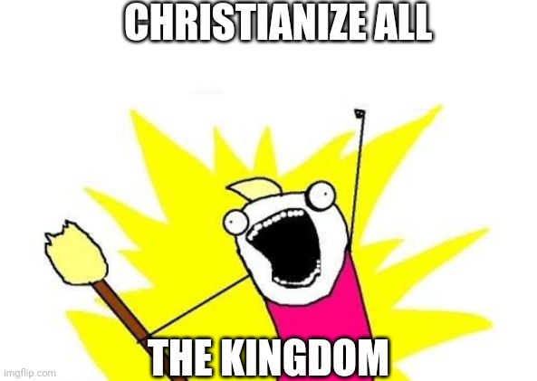 X All The Y | CHRISTIANIZE ALL; THE KINGDOM | image tagged in memes,x all the y,bill wartz | made w/ Imgflip meme maker