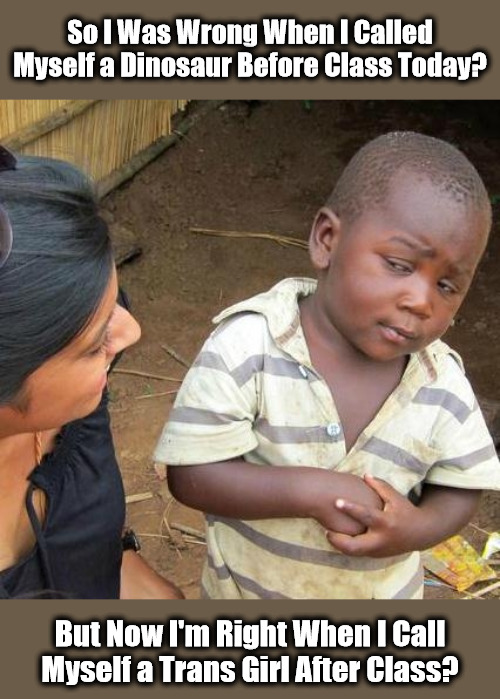 Trans Logic | So I Was Wrong When I Called Myself a Dinosaur Before Class Today? But Now I'm Right When I Call Myself a Trans Girl After Class? | image tagged in memes,third world skeptical kid,msm trans hype,systemic trans madness,save our children,weaponized transgenderism | made w/ Imgflip meme maker