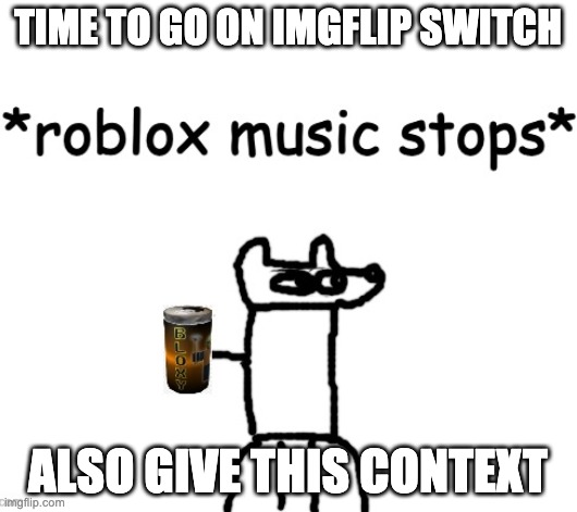 *roblox music stops* | TIME TO GO ON IMGFLIP SWITCH; ALSO GIVE THIS CONTEXT | image tagged in roblox music stops | made w/ Imgflip meme maker