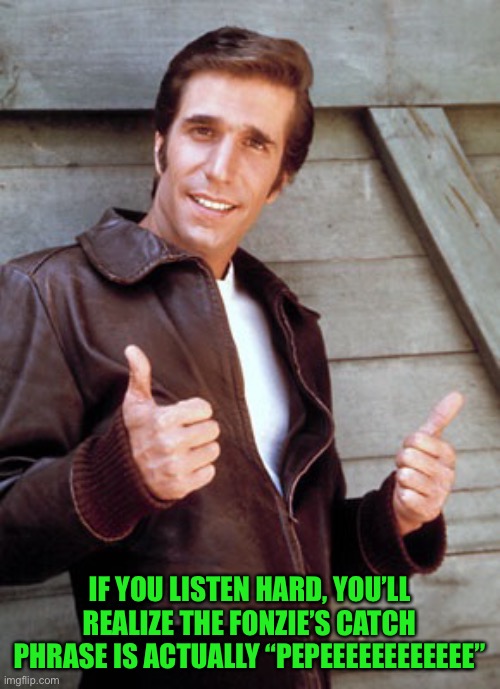 Fonzie supports Pepe party decades before ip stream | IF YOU LISTEN HARD, YOU’LL REALIZE THE FONZIE’S CATCH PHRASE IS ACTUALLY “PEPEEEEEEEEEEEE” | image tagged in fonzie,pepe party | made w/ Imgflip meme maker