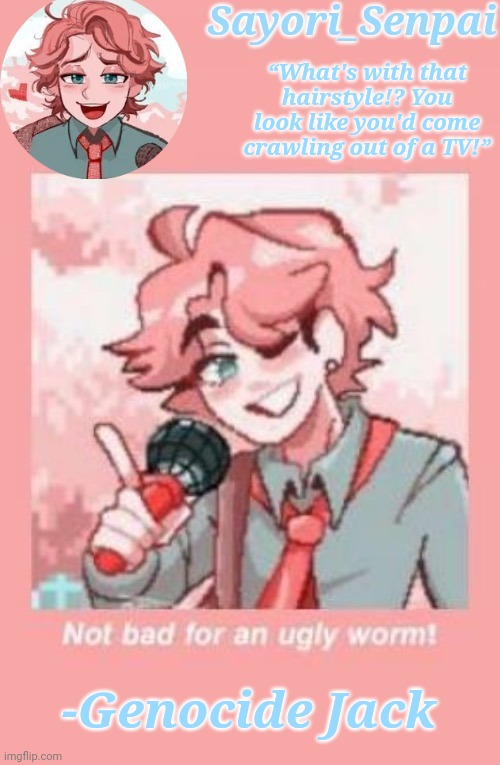 Wooloooooooooooo | “What's with that hairstyle!? You look like you'd come crawling out of a TV!”; -Genocide Jack | image tagged in sayori but not bad for an ugly worm | made w/ Imgflip meme maker