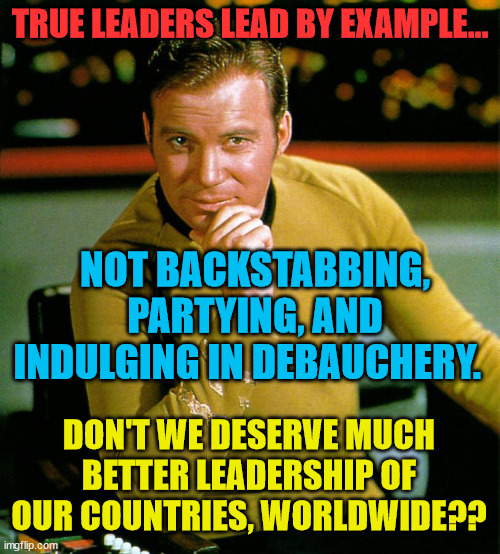 Captain Kirk The Thinker | TRUE LEADERS LEAD BY EXAMPLE... NOT BACKSTABBING, PARTYING, AND INDULGING IN DEBAUCHERY. DON'T WE DESERVE MUCH BETTER LEADERSHIP OF OUR COUNTRIES, WORLDWIDE?? | image tagged in captain kirk the thinker | made w/ Imgflip meme maker