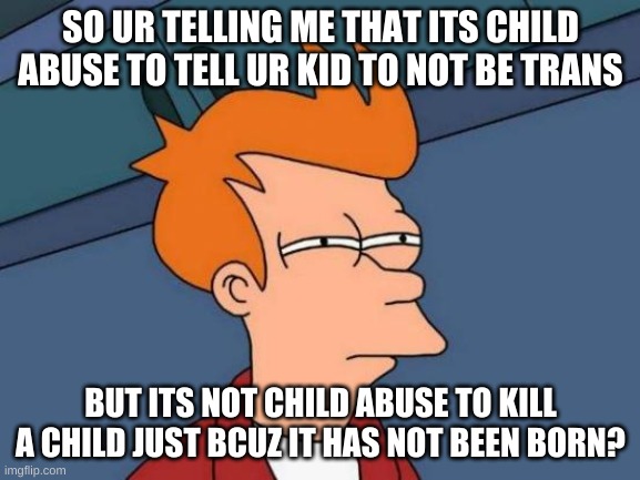 conception is life! | SO UR TELLING ME THAT ITS CHILD ABUSE TO TELL UR KID TO NOT BE TRANS; BUT ITS NOT CHILD ABUSE TO KILL A CHILD JUST BCUZ IT HAS NOT BEEN BORN? | image tagged in memes,futurama fry | made w/ Imgflip meme maker