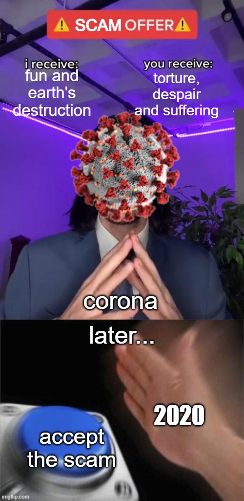 how corona was made | SCAM; fun and earth's destruction; torture, despair and suffering; corona; later... 2020; accept the scam | image tagged in trade offer,memes,blank nut button | made w/ Imgflip meme maker