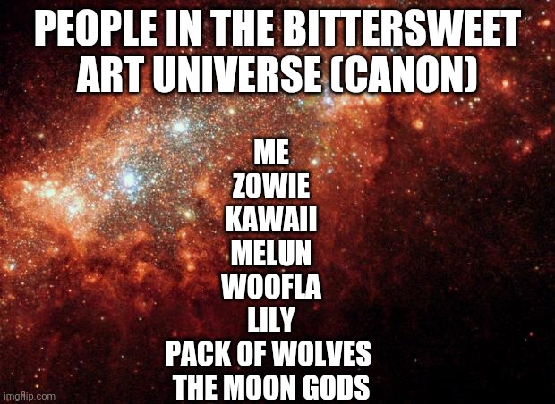 Uncanon stuff: https://imgflip.com/i/5iium8 | PEOPLE IN THE BITTERSWEET ART UNIVERSE (CANON); ME
ZOWIE
KAWAII
MELUN
WOOFLA
LILY
PACK OF WOLVES 
THE MOON GODS | image tagged in the universe | made w/ Imgflip meme maker