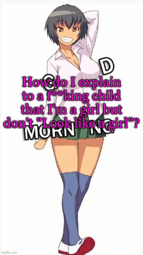 Trap good morning | How do I explain to a f**king child that I'm a girl but don't "Look like a girl"? | image tagged in trap good morning | made w/ Imgflip meme maker