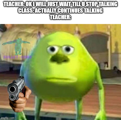 true | TEACHER: OK I WILL JUST WAIT TILL U STOP TALKING
CLASS: ACTUALLY CONTINUES TALKING
TEACHER: | image tagged in monsters inc | made w/ Imgflip meme maker