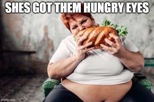 Hungry Eyes | SHES GOT THEM HUNGRY EYES | image tagged in hungry,eyes,fat,lunch time | made w/ Imgflip meme maker