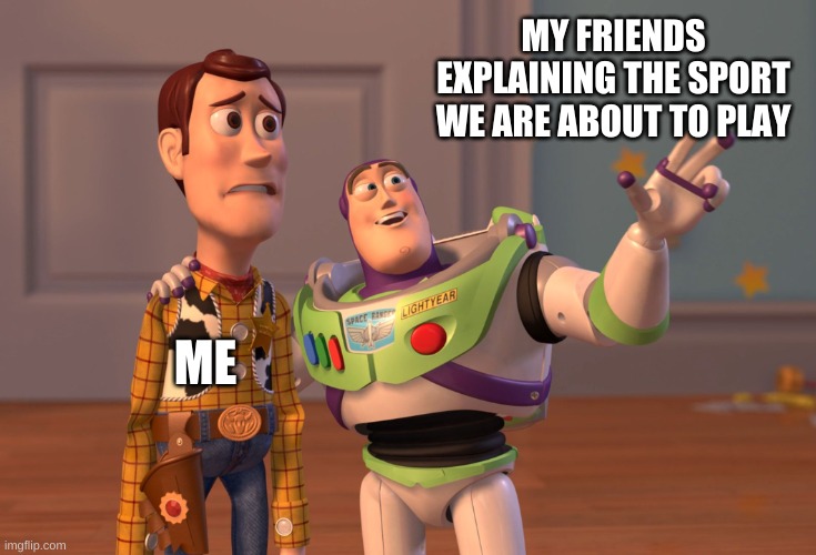 X, X Everywhere Meme | MY FRIENDS EXPLAINING THE SPORT WE ARE ABOUT TO PLAY; ME | image tagged in memes,x x everywhere | made w/ Imgflip meme maker