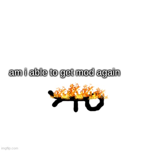 its been a while since the mod reset | am i able to get mod again | image tagged in burning guy | made w/ Imgflip meme maker