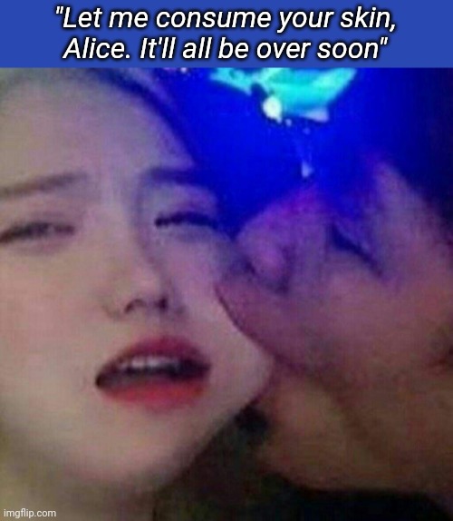 "Let me consume your skin, Alice. It'll all be over soon" | made w/ Imgflip meme maker