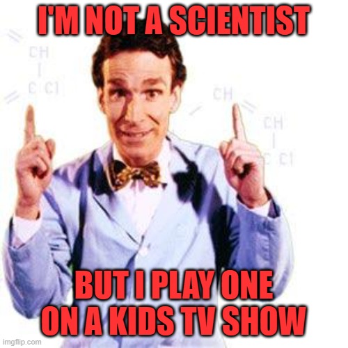 Bill Nye | I'M NOT A SCIENTIST BUT I PLAY ONE ON A KIDS TV SHOW | image tagged in bill nye | made w/ Imgflip meme maker