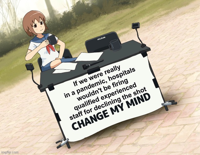 You can't fire healthcare workers if your hospital beds are all full! If they're releasing employees it means that they're NOT f | If we were really in a pandemic, hospitals wouldn't be firing qualified experienced staff for declining the shot | image tagged in change my mind anime,covid,memes,c19,biden,vaccine | made w/ Imgflip meme maker