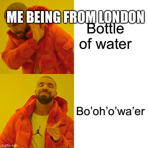Drake Hotline Bling Meme | Bottle of water Bo’oh’o’wa’er ME BEING FROM LONDON | image tagged in memes,drake hotline bling | made w/ Imgflip meme maker