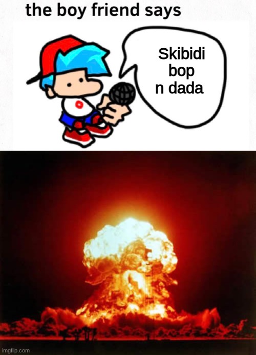 I was bored and made this | Skibidi bop n dada | image tagged in the boyfriend says,memes,nuclear explosion,skibidi bop n dada,idk,fnf | made w/ Imgflip meme maker