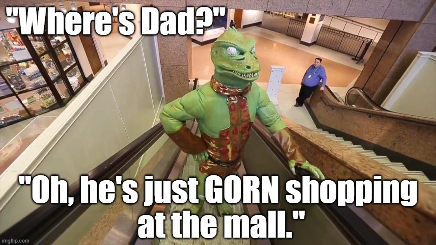 Funny Star Trek Gorn meme: "Where's Dad?" "Oh, he's just GORN shopping at the mall." |  "Where's Dad?"; "Oh, he's just GORN shopping
 at the mall." | image tagged in memes,funny memes,star trek,gorn,shopping,humor | made w/ Imgflip meme maker