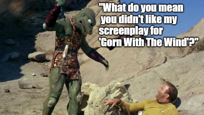 Star Trek Gorn and Kirk meme: "What do you mean you didn't like my screenplay for 'GORN With The Wind'?" | "What do you mean
 you didn't like my 

screenplay for 'Gorn With The Wind'?" | image tagged in memes,funny memes,star trek,gorn,captain kirk,gone with the wind | made w/ Imgflip meme maker