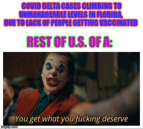 Joker - You get what you deserve Proper Template | COVID DELTA CASES CLIMBING TO UNMANAGEABLE LEVELS IN FLORIDA,  DUE TO LACK OF PEOPLE GETTING VACCINATED; REST OF U.S. OF A: | image tagged in joker - you get what you deserve proper template | made w/ Imgflip meme maker