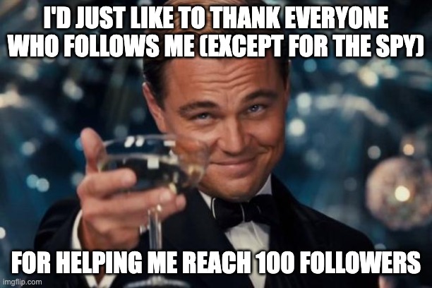 Next goal: 200 | I'D JUST LIKE TO THANK EVERYONE WHO FOLLOWS ME (EXCEPT FOR THE SPY); FOR HELPING ME REACH 100 FOLLOWERS | image tagged in memes,leonardo dicaprio cheers | made w/ Imgflip meme maker