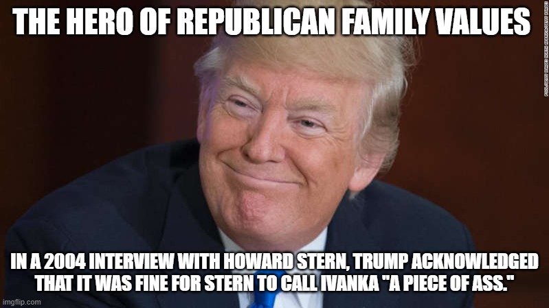 The leader of Republican Family Values | THE HERO OF REPUBLICAN FAMILY VALUES; IN A 2004 INTERVIEW WITH HOWARD STERN, TRUMP ACKNOWLEDGED THAT IT WAS FINE FOR STERN TO CALL IVANKA "A PIECE OF ASS." | image tagged in donald trump,trump supporters,republicans,ivanka trump | made w/ Imgflip meme maker