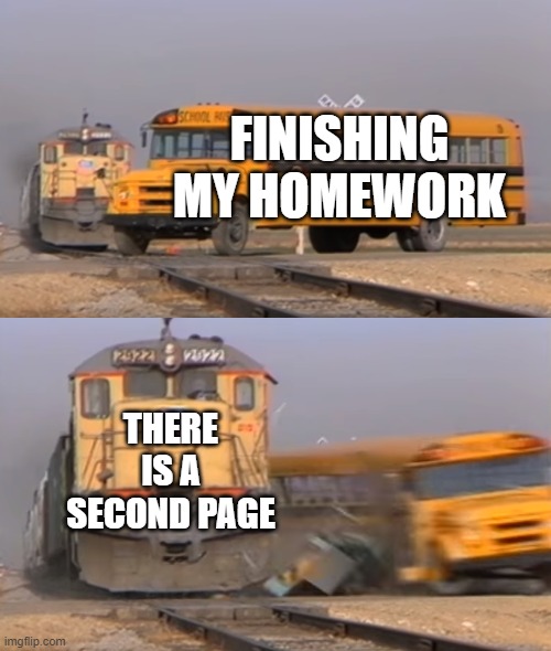 A train hitting a school bus | FINISHING MY HOMEWORK; THERE IS A SECOND PAGE | image tagged in a train hitting a school bus | made w/ Imgflip meme maker