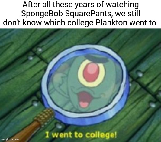 I Guess The World May Never Know | After all these years of watching SpongeBob SquarePants, we still don't know which college Plankton went to | made w/ Imgflip meme maker