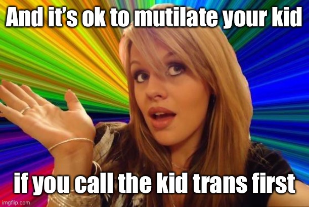 Dumb Blonde Meme | And it’s ok to mutilate your kid if you call the kid trans first | image tagged in memes,dumb blonde | made w/ Imgflip meme maker