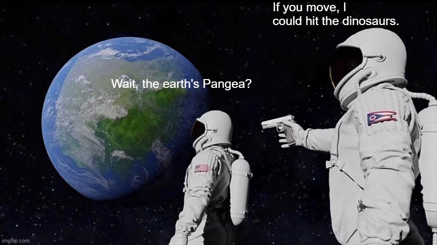 Wait, It's All Pangea? | If you move, I could hit the dinosaurs. Wait, the earth's Pangea? | image tagged in memes,always has been | made w/ Imgflip meme maker