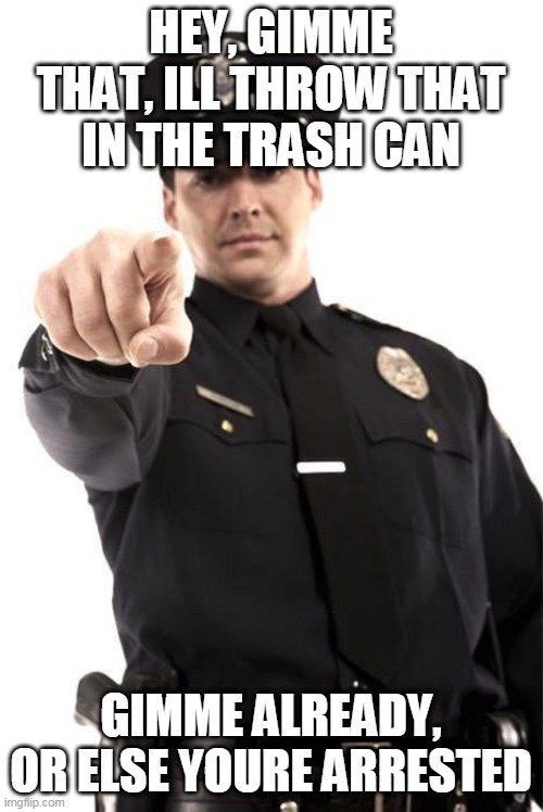Police | HEY, GIMME THAT, ILL THROW THAT IN THE TRASH CAN GIMME ALREADY, OR ELSE YOURE ARRESTED | image tagged in police | made w/ Imgflip meme maker
