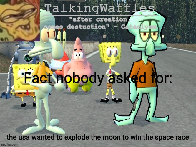 TalkingWaffles crap temp 2.0 | Fact nobody asked for:; the usa wanted to explode the moon to win the space race | image tagged in talkingwaffles crap temp 2 0 | made w/ Imgflip meme maker